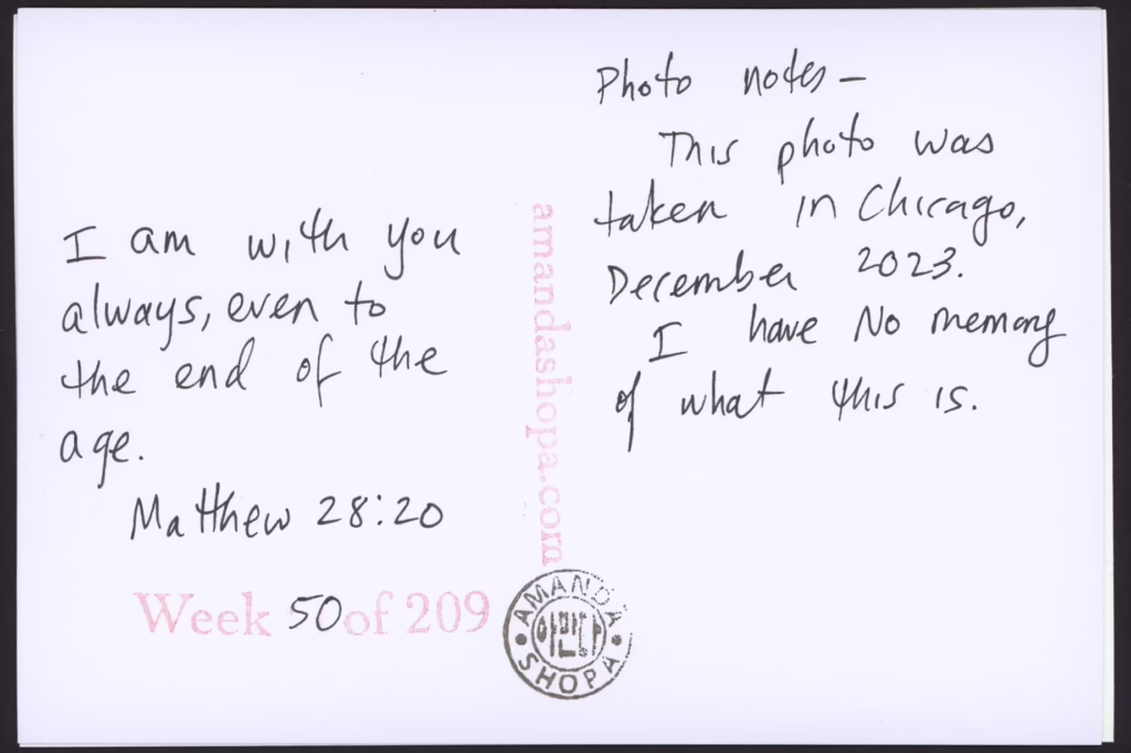 "I am with you always, even to the end of the age." Matthew 28:20. Photo notes: This photo was taken in Chicago, December 2023. I have no memory of what this is.