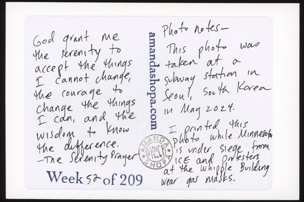 God grant me the serenity to accept the things I cannot change, the courage to change the things I can, and the wisdom to know the difference. —The Serenity Prayer. Photo notes: This photo was taken at a subway station in Seoul, South Korea in May 2024. I printed this photo while Minnesota is under siege from ICE and protesters at the Whipple Building wear gas masks.
