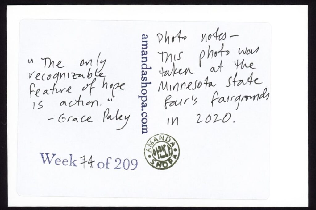 "The only recognizable feature of hope is action." —Grace Paley. Photo notes: The photo was taken at the Minnesota State Fair's fairgrounds in 2020.