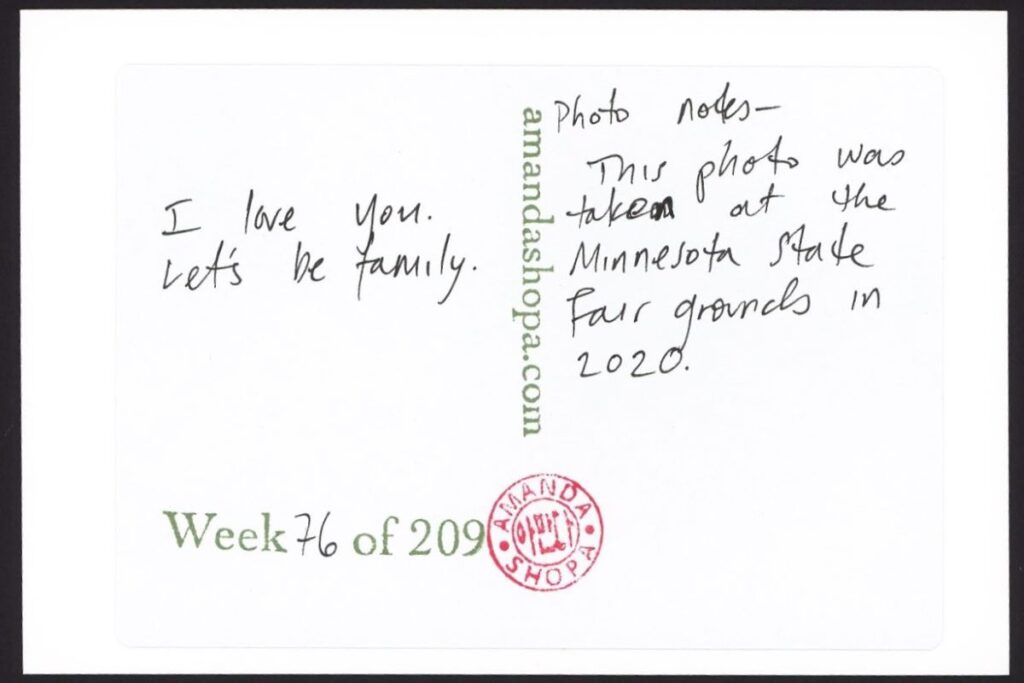 "I love you. Let's be family." Photo notes: This photo was taken at the Minnesota State Fairgrounds in 2020.